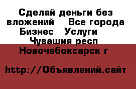 Сделай деньги без вложений. - Все города Бизнес » Услуги   . Чувашия респ.,Новочебоксарск г.